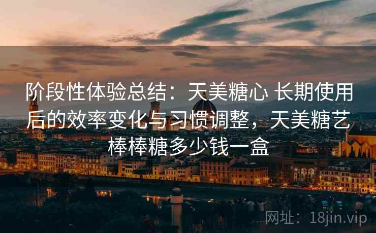阶段性体验总结：天美糖心 长期使用后的效率变化与习惯调整，天美糖艺棒棒糖多少钱一盒  第1张