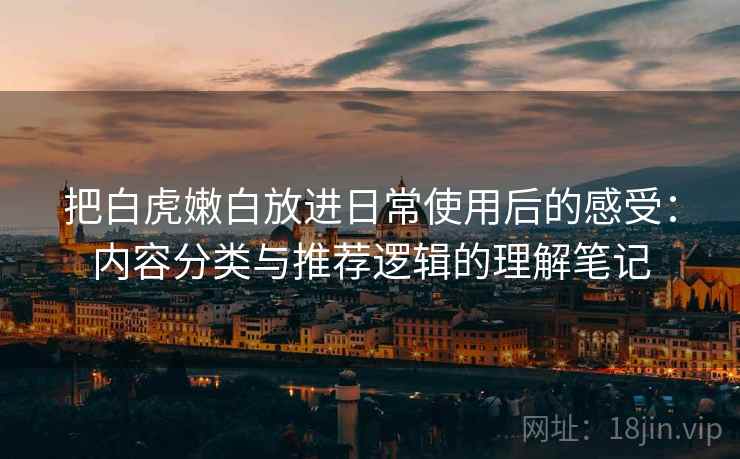 把白虎嫩白放进日常使用后的感受：内容分类与推荐逻辑的理解笔记  第1张