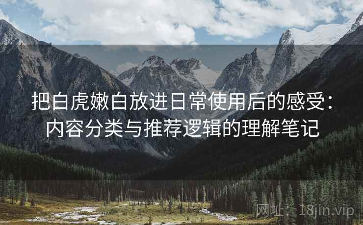 把白虎嫩白放进日常使用后的感受：内容分类与推荐逻辑的理解笔记  第2张