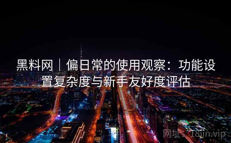 黑料网｜偏日常的使用观察：功能设置复杂度与新手友好度评估  第1张