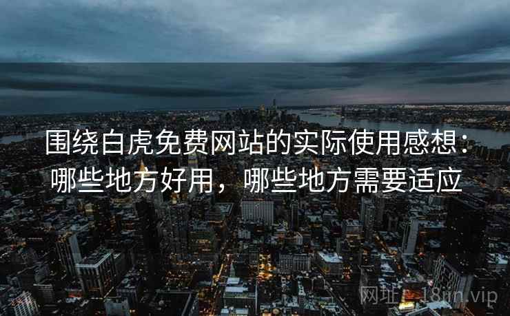 围绕白虎免费网站的实际使用感想:哪些地方好用,哪些地方需要适应 围绕白虎免费网站的实际使用感想:哪些地方好用,哪些地方需要适应