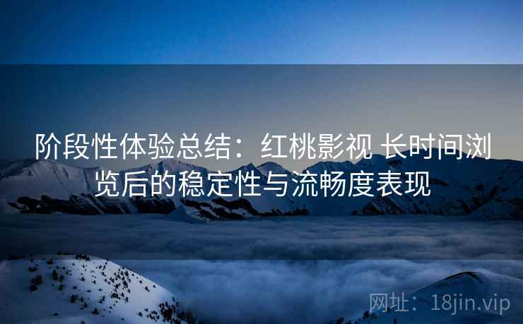 阶段性体验总结：红桃影视 长时间浏览后的稳定性与流畅度表现  第1张
