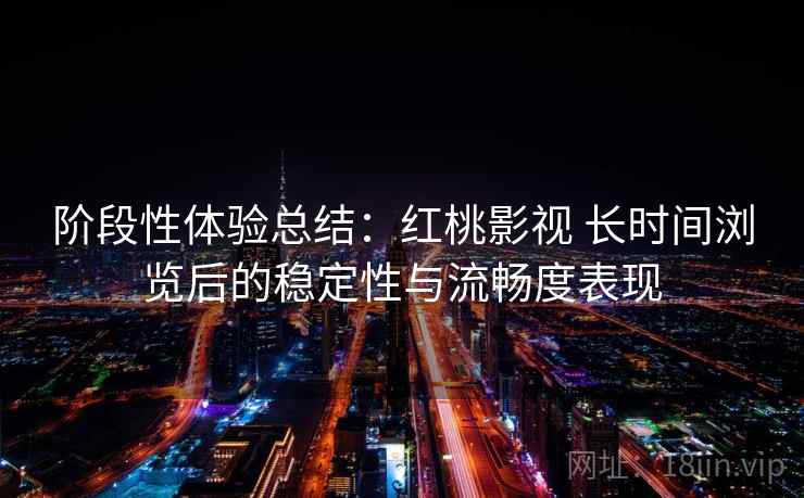 阶段性体验总结：红桃影视 长时间浏览后的稳定性与流畅度表现  第2张