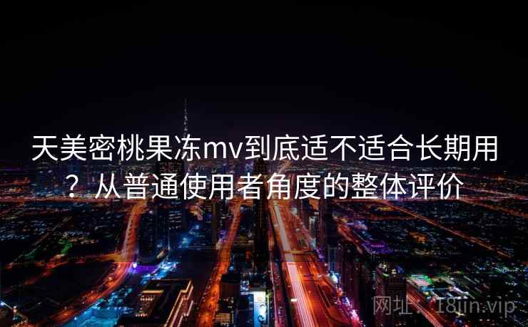 天美密桃果冻mv到底适不适合长期用?从普通使用者角度的整体评价 第1张 天美密桃果冻mv到底适不适合长期用?从普通使用者角度的整体评价 第1张