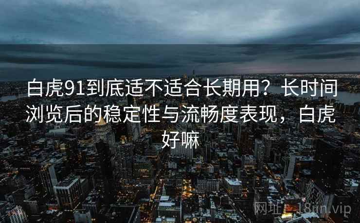 白虎91到底适不适合长期用?长时间浏览后的稳定性与流畅度表现,白虎好嘛 第1张 白虎91到底适不适合长期用?长时间浏览后的稳定性与流畅度表现,白虎好嘛 第1张