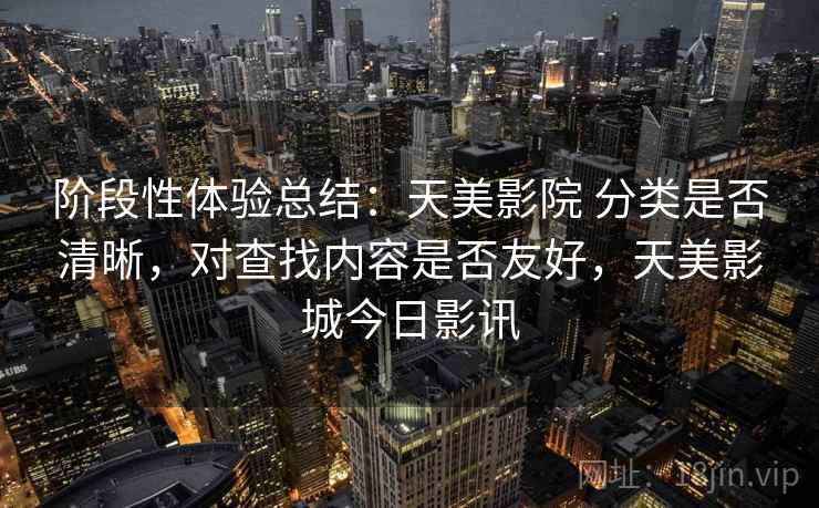 阶段性体验总结：天美影院 分类是否清晰，对查找内容是否友好，天美影城今日影讯  第1张