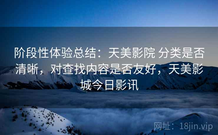 阶段性体验总结：天美影院 分类是否清晰，对查找内容是否友好，天美影城今日影讯  第2张