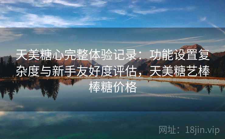 天美糖心完整体验记录:功能设置复杂度与新手友好度评估,天美糖艺棒棒糖价格 第1张 天美糖心完整体验记录:功能设置复杂度与新手友好度评估,天美糖艺棒棒糖价格 第1张