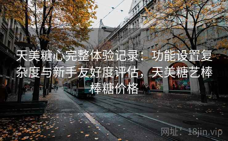 天美糖心完整体验记录:功能设置复杂度与新手友好度评估,天美糖艺棒棒糖价格 第2张 天美糖心完整体验记录:功能设置复杂度与新手友好度评估,天美糖艺棒棒糖价格 第2张
