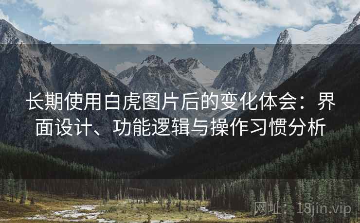 长期使用白虎图片后的变化体会:界面设计、功能逻辑与操作习惯分析 第2张 长期使用白虎图片后的变化体会:界面设计、功能逻辑与操作习惯分析 第2张