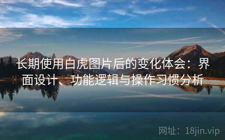 长期使用白虎图片后的变化体会:界面设计、功能逻辑与操作习惯分析 第1张 长期使用白虎图片后的变化体会:界面设计、功能逻辑与操作习惯分析 第1张