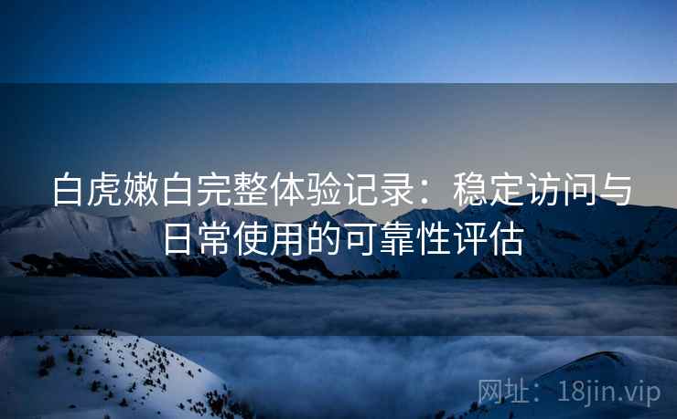 白虎嫩白完整体验记录:稳定访问与日常使用的可靠性评估 第1张 白虎嫩白完整体验记录:稳定访问与日常使用的可靠性评估 第1张