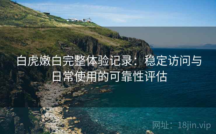 白虎嫩白完整体验记录:稳定访问与日常使用的可靠性评估 第2张 白虎嫩白完整体验记录:稳定访问与日常使用的可靠性评估 第2张