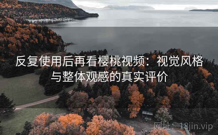 反复使用后再看樱桃视频:视觉风格与整体观感的真实评价 第1张 反复使用后再看樱桃视频:视觉风格与整体观感的真实评价 第1张