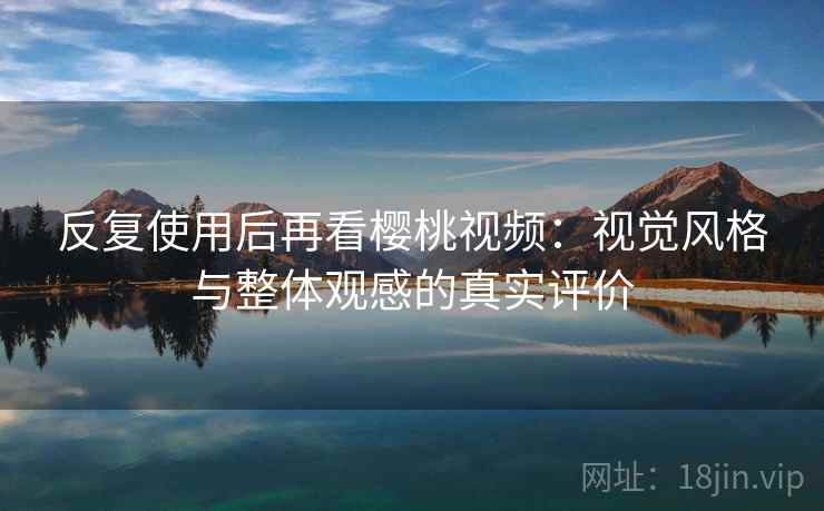 反复使用后再看樱桃视频:视觉风格与整体观感的真实评价 第2张 反复使用后再看樱桃视频:视觉风格与整体观感的真实评价 第2张