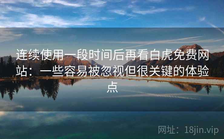 连续使用一段时间后再看白虎免费网站：一些容易被忽视但很关键的体验点  第1张