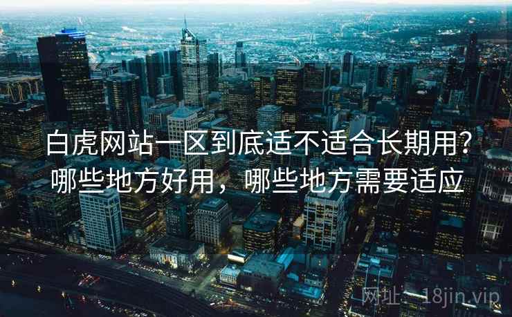 白虎网站一区到底适不适合长期用?哪些地方好用,哪些地方需要适应 第1张 白虎网站一区到底适不适合长期用?哪些地方好用,哪些地方需要适应 第1张
