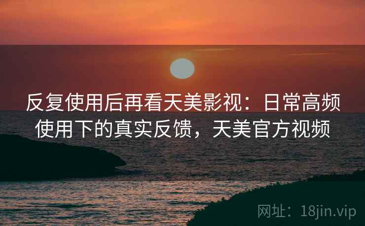 反复使用后再看天美影视:日常高频使用下的真实反馈,天美官方视频 第1张 反复使用后再看天美影视:日常高频使用下的真实反馈,天美官方视频 第1张
