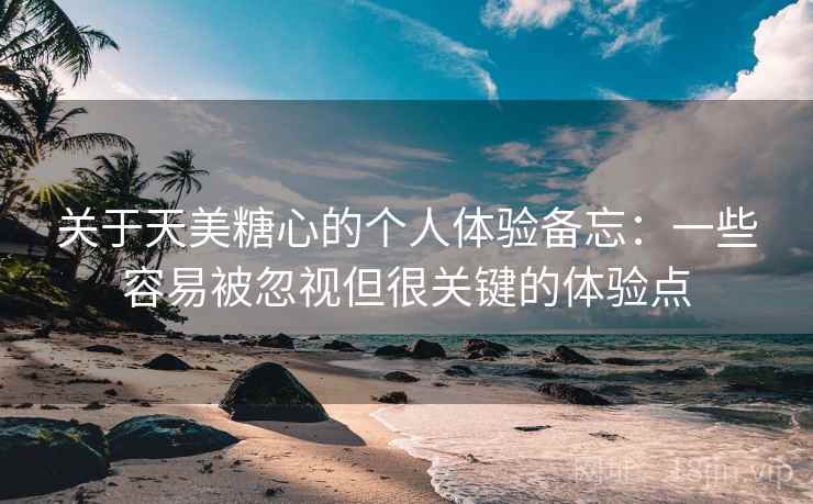 关于天美糖心的个人体验备忘:一些容易被忽视但很关键的体验点 第2张 关于天美糖心的个人体验备忘:一些容易被忽视但很关键的体验点 第2张