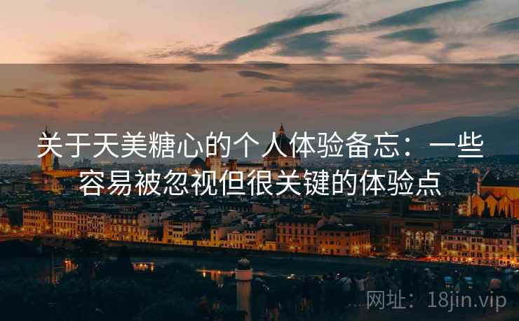 关于天美糖心的个人体验备忘:一些容易被忽视但很关键的体验点 第1张 关于天美糖心的个人体验备忘:一些容易被忽视但很关键的体验点 第1张