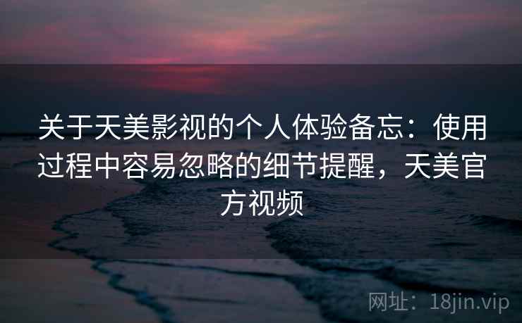 关于天美影视的个人体验备忘:使用过程中容易忽略的细节提醒,天美官方视频 第2张 关于天美影视的个人体验备忘:使用过程中容易忽略的细节提醒,天美官方视频 第2张