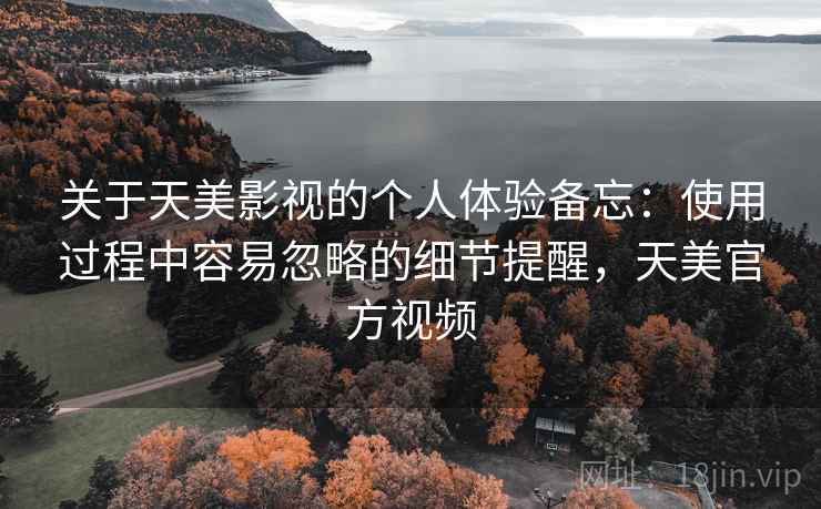 关于天美影视的个人体验备忘:使用过程中容易忽略的细节提醒,天美官方视频 第1张 关于天美影视的个人体验备忘:使用过程中容易忽略的细节提醒,天美官方视频 第1张