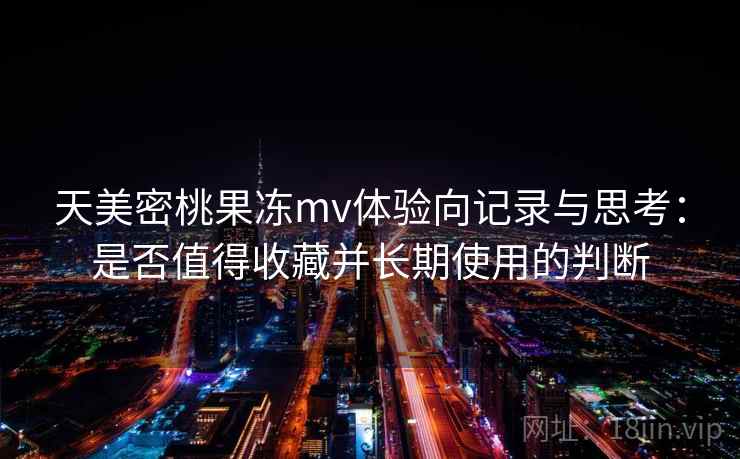 天美密桃果冻mv体验向记录与思考:是否值得收藏并长期使用的判断 第1张 天美密桃果冻mv体验向记录与思考:是否值得收藏并长期使用的判断 第1张