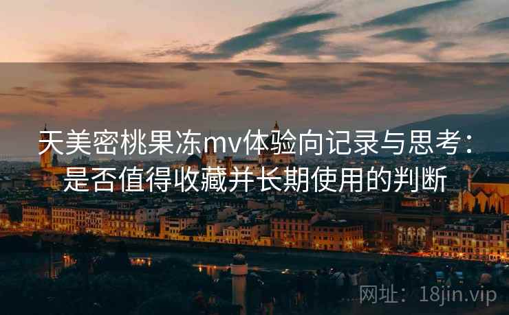 天美密桃果冻mv体验向记录与思考:是否值得收藏并长期使用的判断 第2张 天美密桃果冻mv体验向记录与思考:是否值得收藏并长期使用的判断 第2张