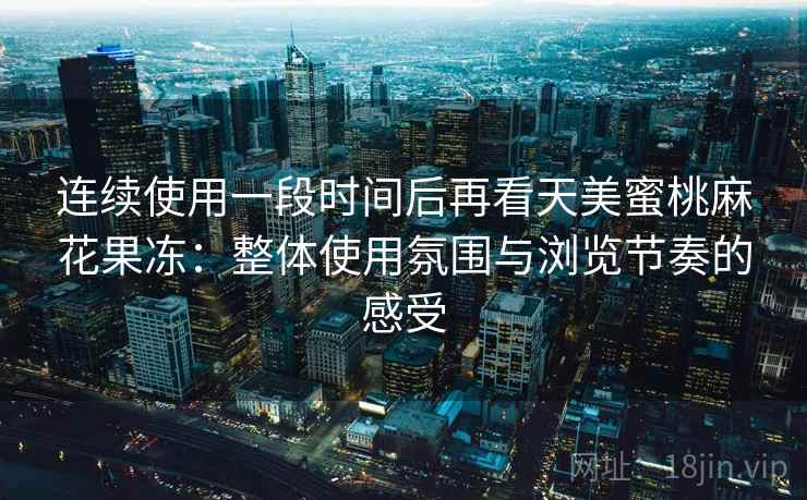 连续使用一段时间后再看天美蜜桃麻花果冻:整体使用氛围与浏览节奏的感受 第2张 连续使用一段时间后再看天美蜜桃麻花果冻:整体使用氛围与浏览节奏的感受 第2张