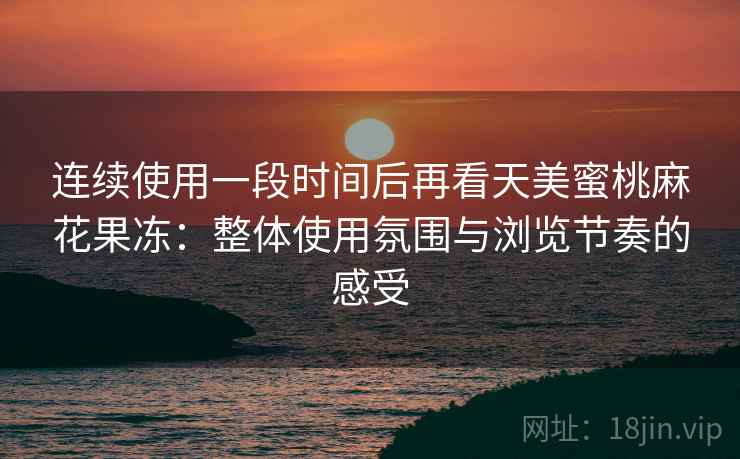 连续使用一段时间后再看天美蜜桃麻花果冻:整体使用氛围与浏览节奏的感受 第1张 连续使用一段时间后再看天美蜜桃麻花果冻:整体使用氛围与浏览节奏的感受 第1张
