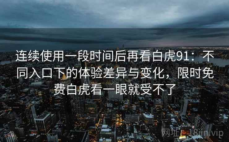 连续使用一段时间后再看白虎91:不同入口下的体验差异与变化,限时免费白虎看一眼就受不了 第2张 连续使用一段时间后再看白虎91:不同入口下的体验差异与变化,限时免费白虎看一眼就受不了 第2张