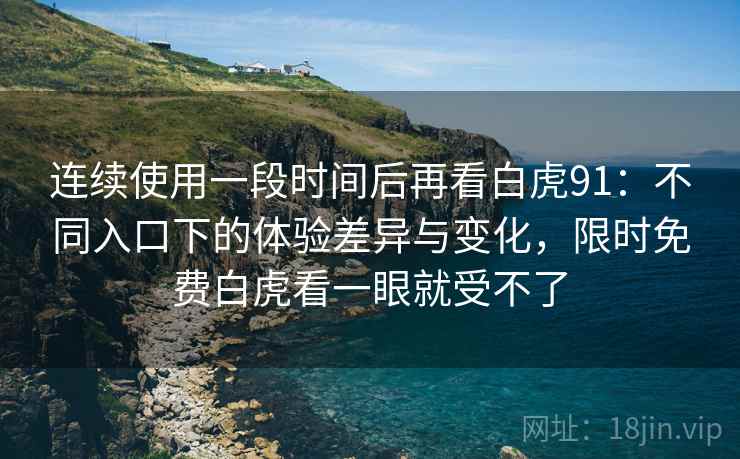 连续使用一段时间后再看白虎91:不同入口下的体验差异与变化,限时免费白虎看一眼就受不了 第1张 连续使用一段时间后再看白虎91:不同入口下的体验差异与变化,限时免费白虎看一眼就受不了 第1张