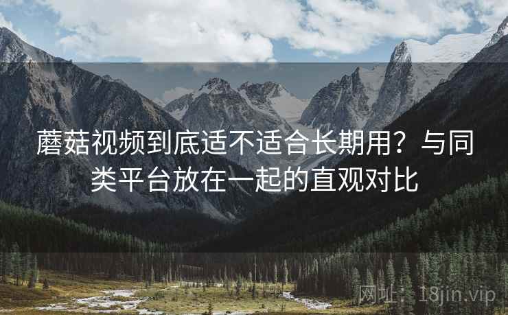 蘑菇视频到底适不适合长期用？与同类平台放在一起的直观对比  第2张