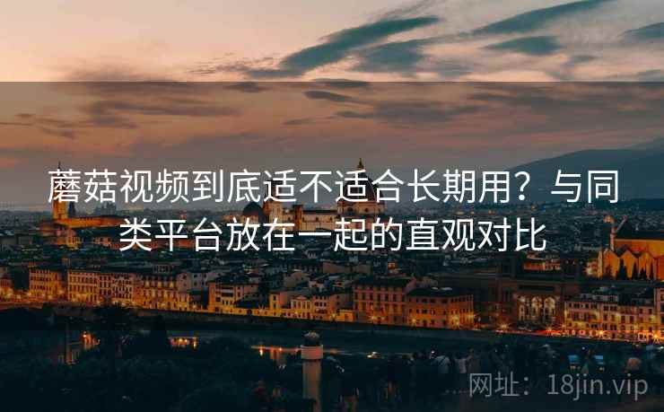 蘑菇视频到底适不适合长期用？与同类平台放在一起的直观对比  第1张