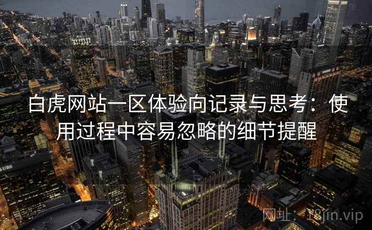 白虎网站一区体验向记录与思考：使用过程中容易忽略的细节提醒  第1张