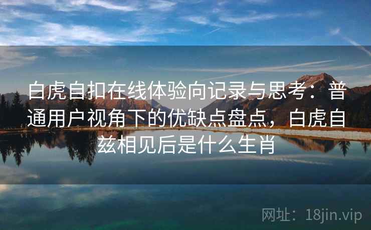 白虎自扣在线体验向记录与思考：普通用户视角下的优缺点盘点，白虎自兹相见后是什么生肖  第1张