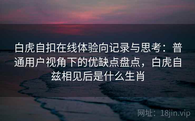 白虎自扣在线体验向记录与思考：普通用户视角下的优缺点盘点，白虎自兹相见后是什么生肖  第2张