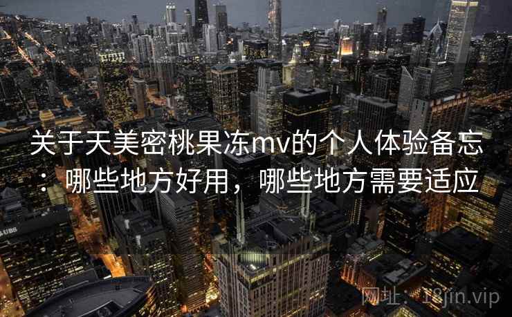 关于天美密桃果冻mv的个人体验备忘：哪些地方好用，哪些地方需要适应  第1张