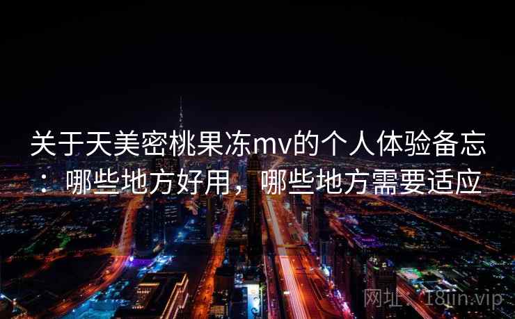 关于天美密桃果冻mv的个人体验备忘：哪些地方好用，哪些地方需要适应  第2张