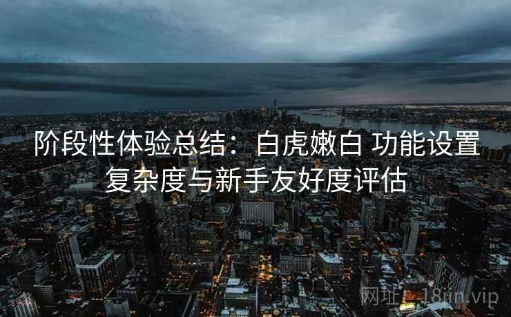 阶段性体验总结：白虎嫩白 功能设置复杂度与新手友好度评估  第1张