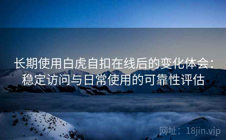 长期使用白虎自扣在线后的变化体会：稳定访问与日常使用的可靠性评估  第2张