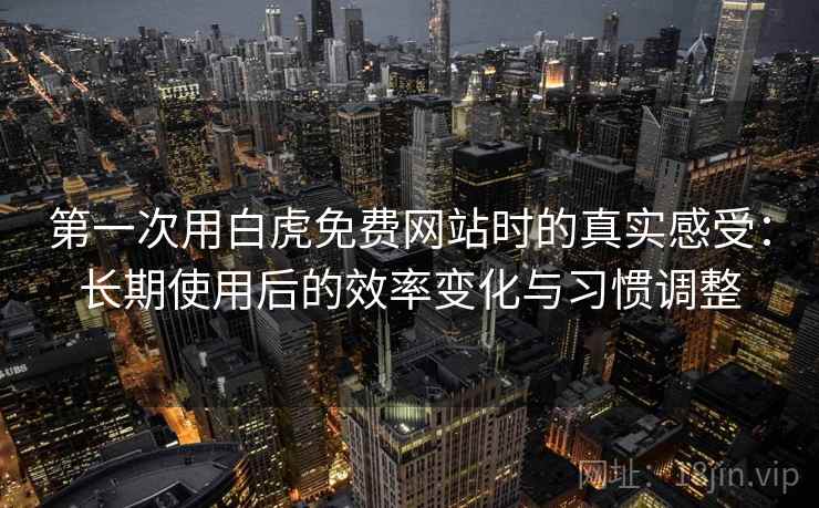 第一次用白虎免费网站时的真实感受：长期使用后的效率变化与习惯调整  第1张