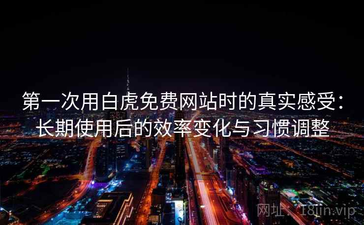 第一次用白虎免费网站时的真实感受：长期使用后的效率变化与习惯调整  第2张