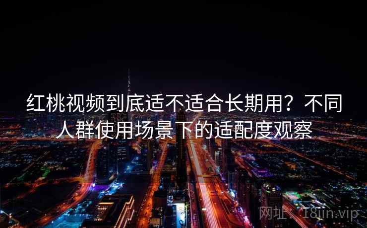 红桃视频到底适不适合长期用？不同人群使用场景下的适配度观察  第2张