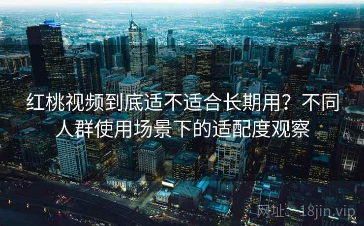 红桃视频到底适不适合长期用？不同人群使用场景下的适配度观察  第1张