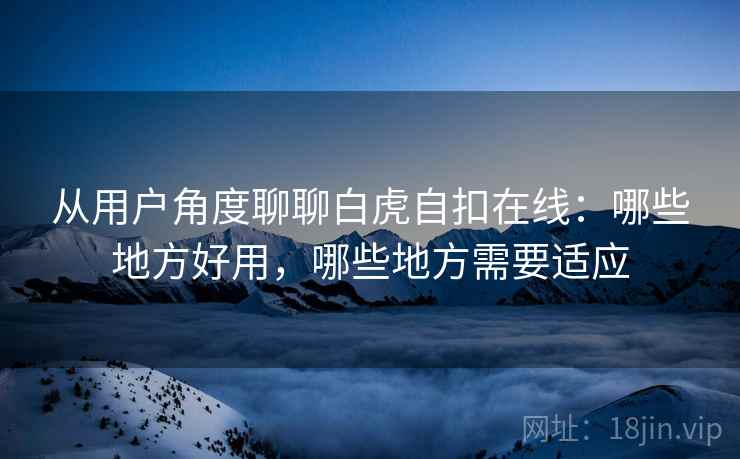 从用户角度聊聊白虎自扣在线：哪些地方好用，哪些地方需要适应  第1张
