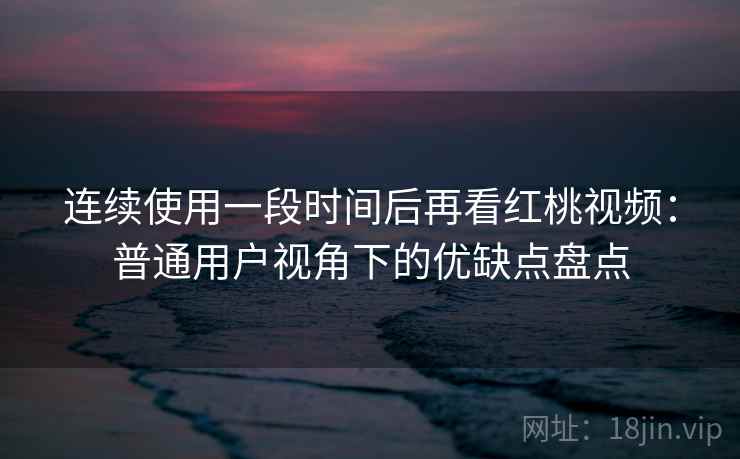 连续使用一段时间后再看红桃视频：普通用户视角下的优缺点盘点  第2张