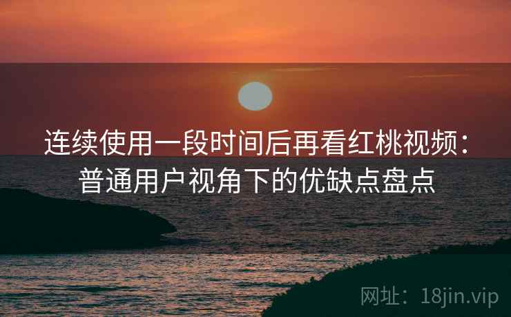 连续使用一段时间后再看红桃视频：普通用户视角下的优缺点盘点  第1张