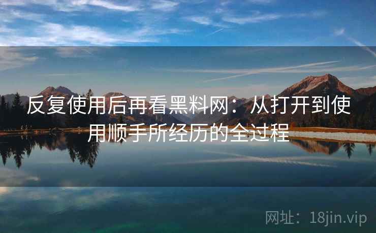 反复使用后再看黑料网：从打开到使用顺手所经历的全过程  第2张
