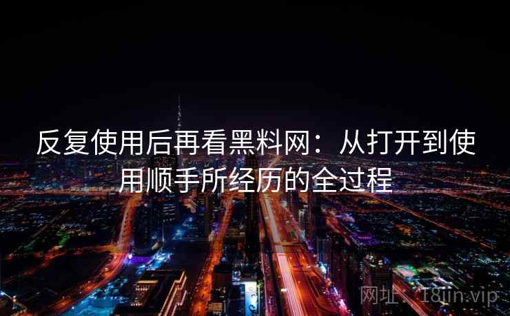 反复使用后再看黑料网：从打开到使用顺手所经历的全过程  第1张